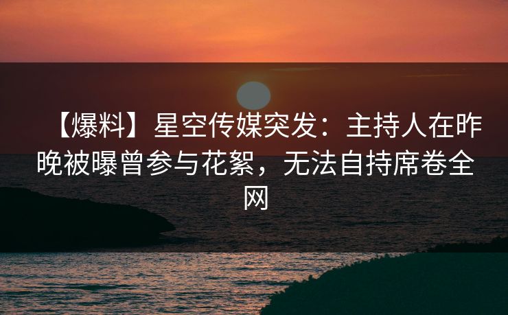 【爆料】星空传媒突发：主持人在昨晚被曝曾参与花絮，无法自持席卷全网