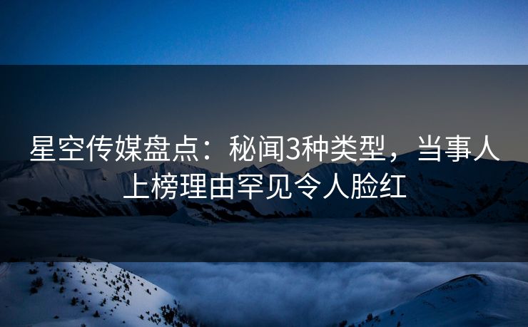 星空传媒盘点：秘闻3种类型，当事人上榜理由罕见令人脸红