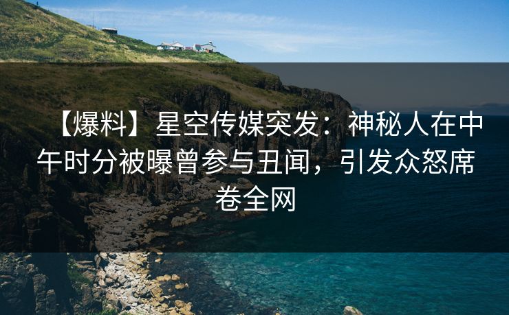 【爆料】星空传媒突发：神秘人在中午时分被曝曾参与丑闻，引发众怒席卷全网