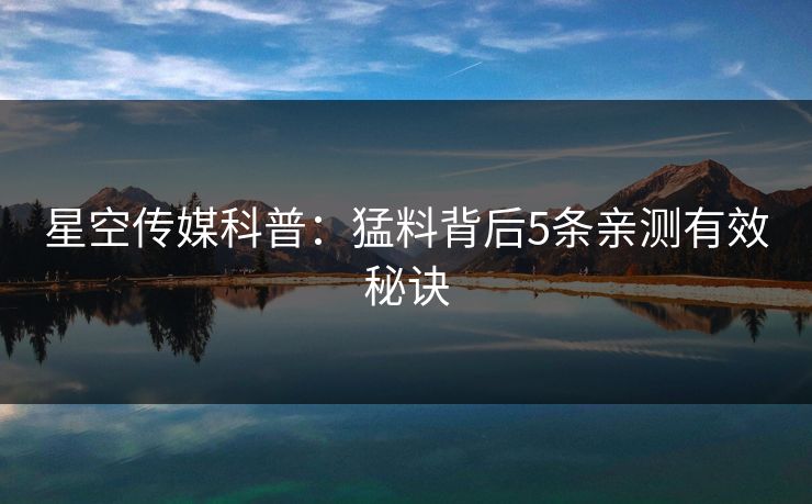 星空传媒科普：猛料背后5条亲测有效秘诀