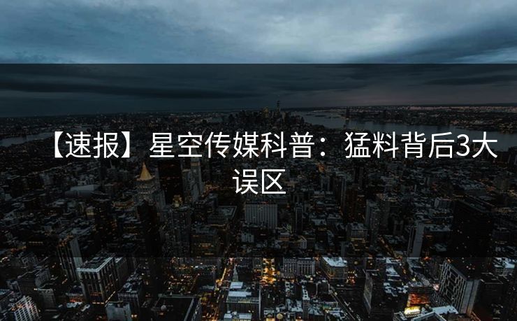 【速报】星空传媒科普：猛料背后3大误区