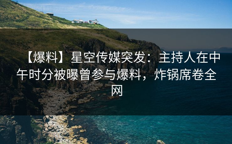 【爆料】星空传媒突发：主持人在中午时分被曝曾参与爆料，炸锅席卷全网