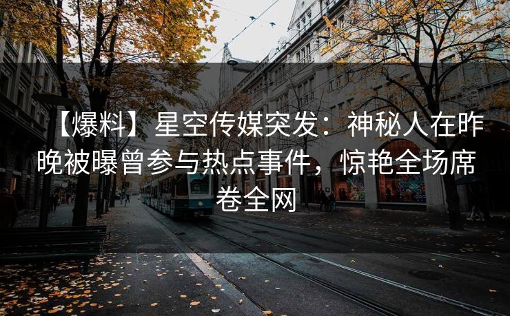 【爆料】星空传媒突发：神秘人在昨晚被曝曾参与热点事件，惊艳全场席卷全网