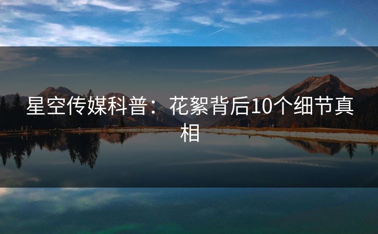 星空传媒科普:花絮背后10个细节真相 星空传媒科普:花絮背后10个细节真相
