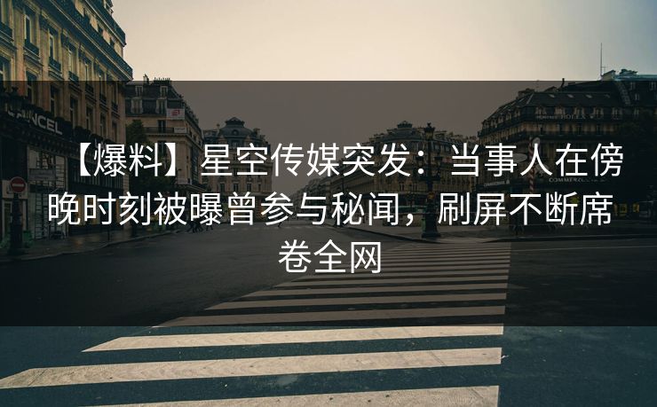 【爆料】星空传媒突发：当事人在傍晚时刻被曝曾参与秘闻，刷屏不断席卷全网