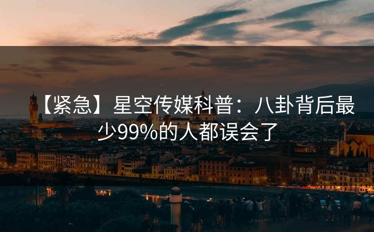 【紧急】星空传媒科普：八卦背后最少99%的人都误会了