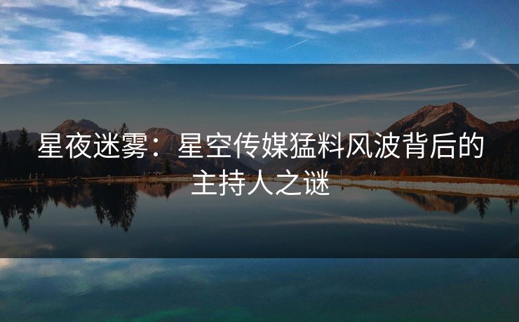 星夜迷雾：星空传媒猛料风波背后的主持人之谜