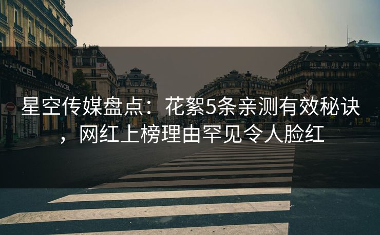 星空传媒盘点：花絮5条亲测有效秘诀，网红上榜理由罕见令人脸红