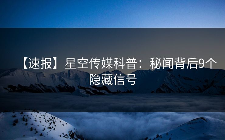 【速报】星空传媒科普：秘闻背后9个隐藏信号