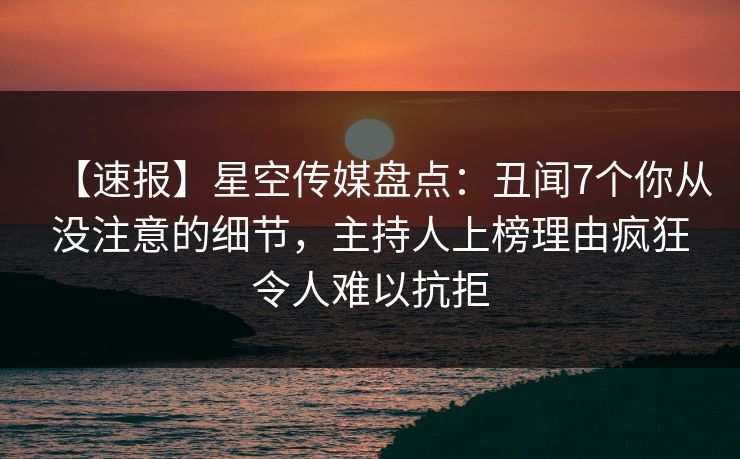 【速报】星空传媒盘点：丑闻7个你从没注意的细节，主持人上榜理由疯狂令人难以抗拒
