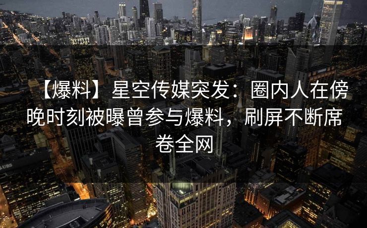 【爆料】星空传媒突发：圈内人在傍晚时刻被曝曾参与爆料，刷屏不断席卷全网