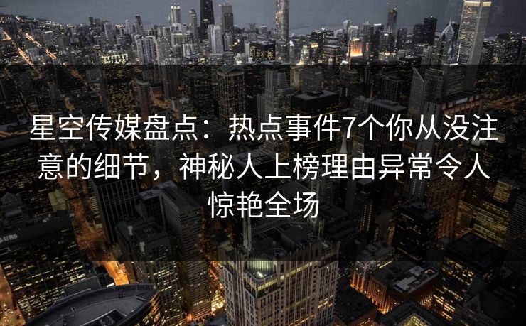 星空传媒盘点：热点事件7个你从没注意的细节，神秘人上榜理由异常令人惊艳全场