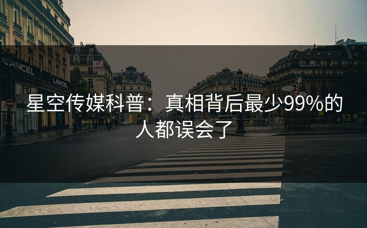 星空传媒科普：真相背后最少99%的人都误会了