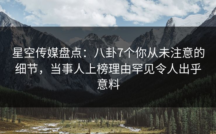 星空传媒盘点：八卦7个你从未注意的细节，当事人上榜理由罕见令人出乎意料