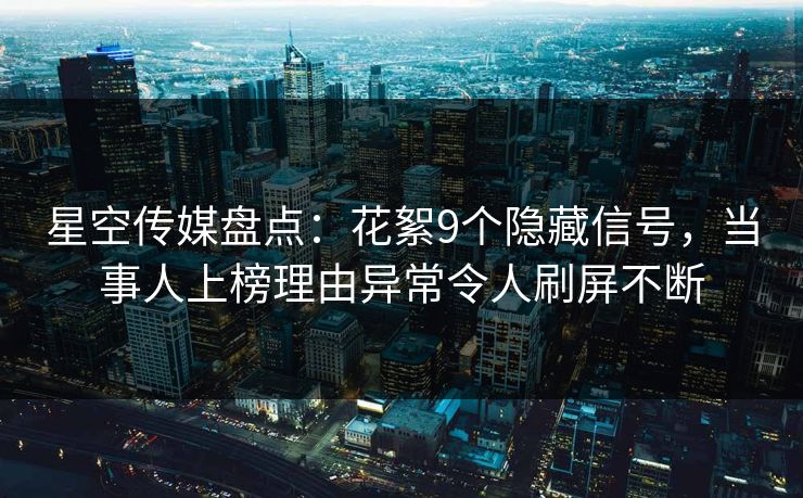 星空传媒盘点：花絮9个隐藏信号，当事人上榜理由异常令人刷屏不断