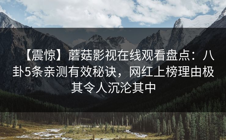 【震惊】蘑菇影视在线观看盘点：八卦5条亲测有效秘诀，网红上榜理由极其令人沉沦其中