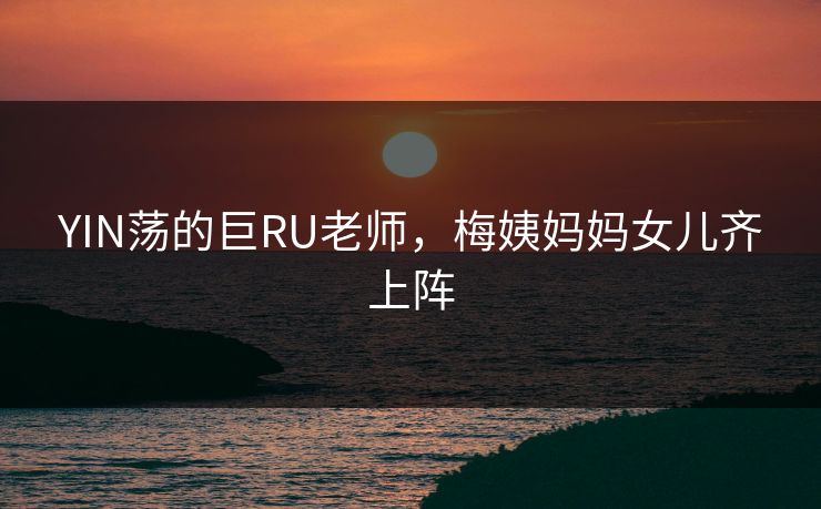 YIN荡的巨RU老师，梅姨妈妈女儿齐上阵