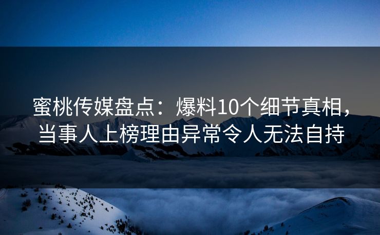 蜜桃传媒盘点：爆料10个细节真相，当事人上榜理由异常令人无法自持