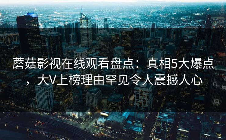 蘑菇影视在线观看盘点：真相5大爆点，大V上榜理由罕见令人震撼人心