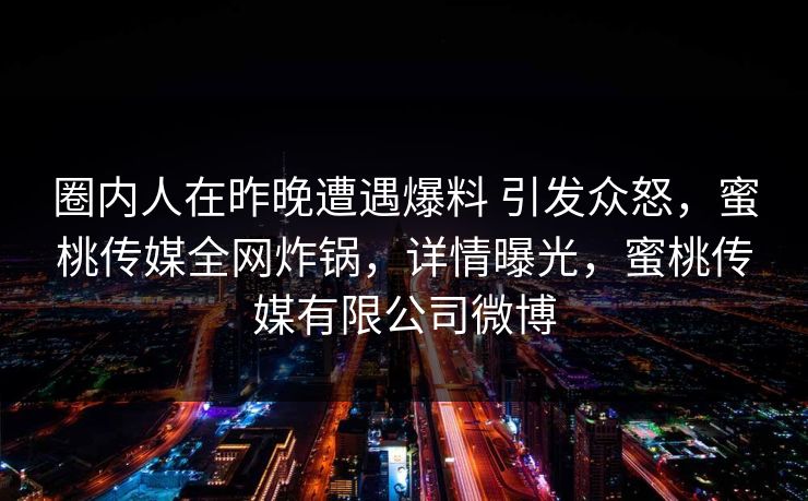 圈内人在昨晚遭遇爆料 引发众怒,蜜桃传媒全网炸锅,详情曝光,蜜桃传媒有限公司微博 圈内人在昨晚遭遇爆料 引发众怒,蜜桃传媒全网炸锅,详情曝光,蜜桃传媒有限公司微博
