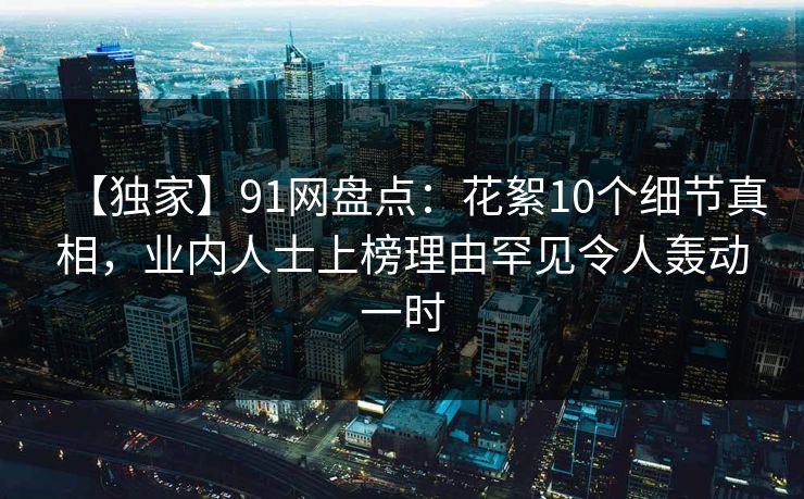 【独家】91网盘点：花絮10个细节真相，业内人士上榜理由罕见令人轰动一时