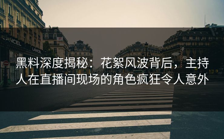 黑料深度揭秘：花絮风波背后，主持人在直播间现场的角色疯狂令人意外