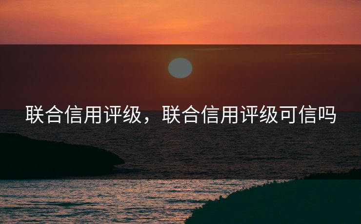 联合信用评级，联合信用评级可信吗