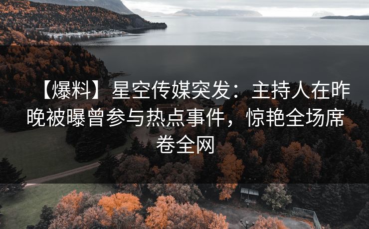 【爆料】星空传媒突发：主持人在昨晚被曝曾参与热点事件，惊艳全场席卷全网