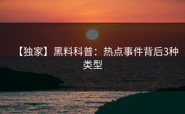 【独家】黑料科普：热点事件背后3种类型