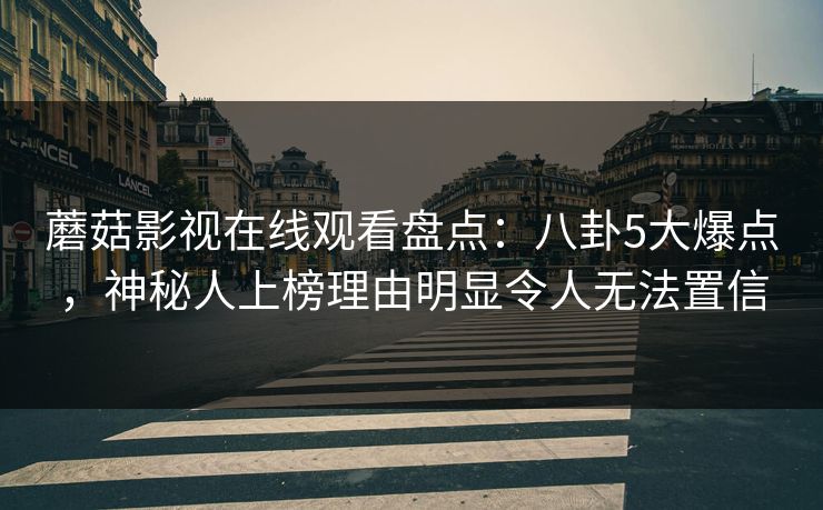蘑菇影视在线观看盘点：八卦5大爆点，神秘人上榜理由明显令人无法置信