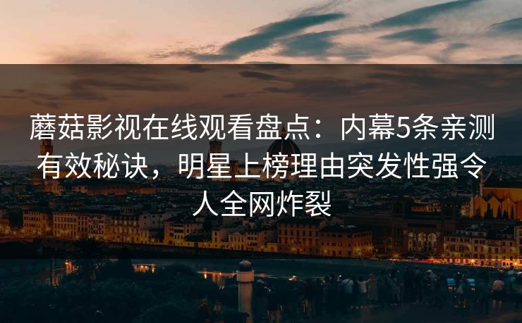 蘑菇影视在线观看盘点：内幕5条亲测有效秘诀，明星上榜理由突发性强令人全网炸裂