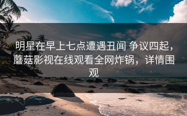 明星在早上七点遭遇丑闻 争议四起，蘑菇影视在线观看全网炸锅，详情围观
