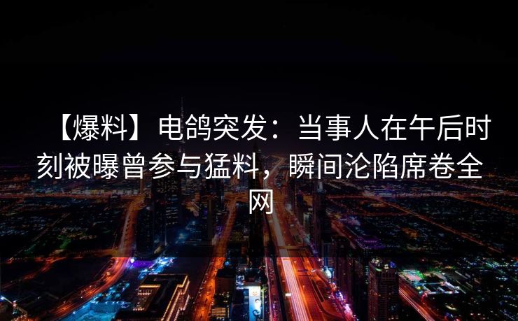 【爆料】电鸽突发：当事人在午后时刻被曝曾参与猛料，瞬间沦陷席卷全网