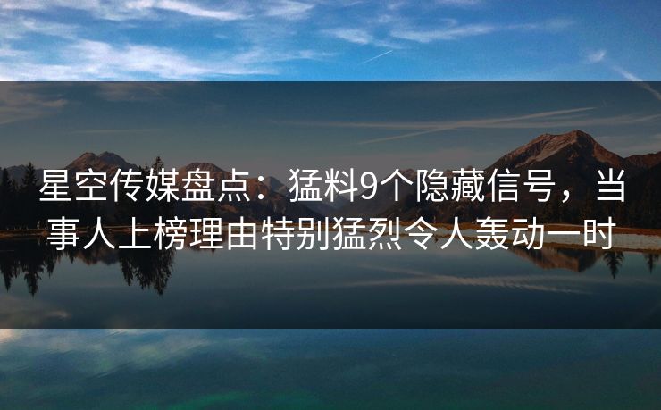 星空传媒盘点：猛料9个隐藏信号，当事人上榜理由特别猛烈令人轰动一时