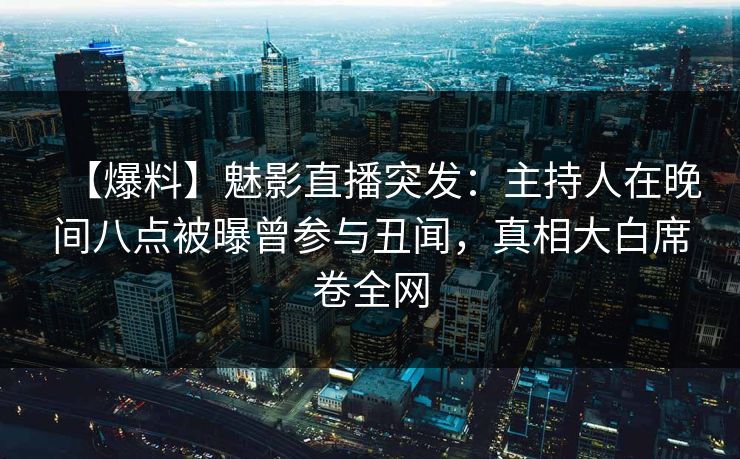 【爆料】魅影直播突发：主持人在晚间八点被曝曾参与丑闻，真相大白席卷全网
