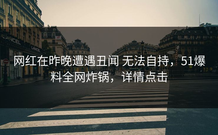 网红在昨晚遭遇丑闻 无法自持，51爆料全网炸锅，详情点击