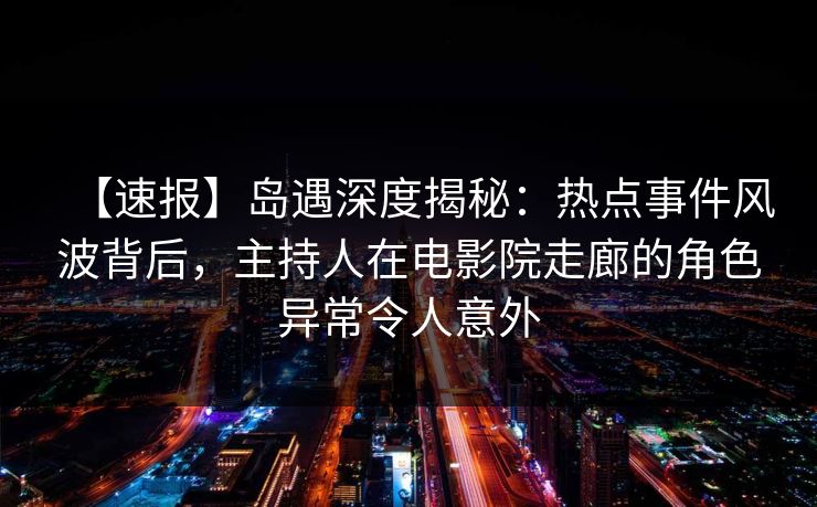【速报】岛遇深度揭秘:热点事件风波背后,主持人在电影院走廊的角色异常令人意外 【速报】岛遇深度揭秘:热点事件风波背后,主持人在电影院走廊的角色异常令人意外