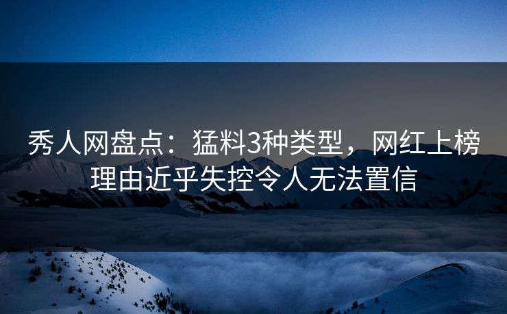 秀人网盘点：猛料3种类型，网红上榜理由近乎失控令人无法置信