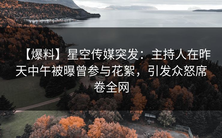 【爆料】星空传媒突发：主持人在昨天中午被曝曾参与花絮，引发众怒席卷全网