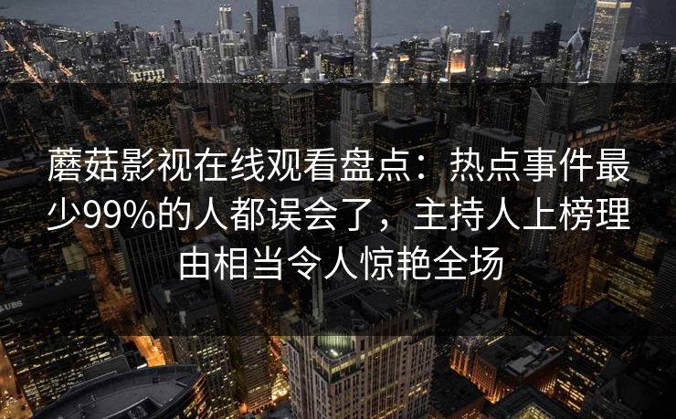 蘑菇影视在线观看盘点：热点事件最少99%的人都误会了，主持人上榜理由相当令人惊艳全场