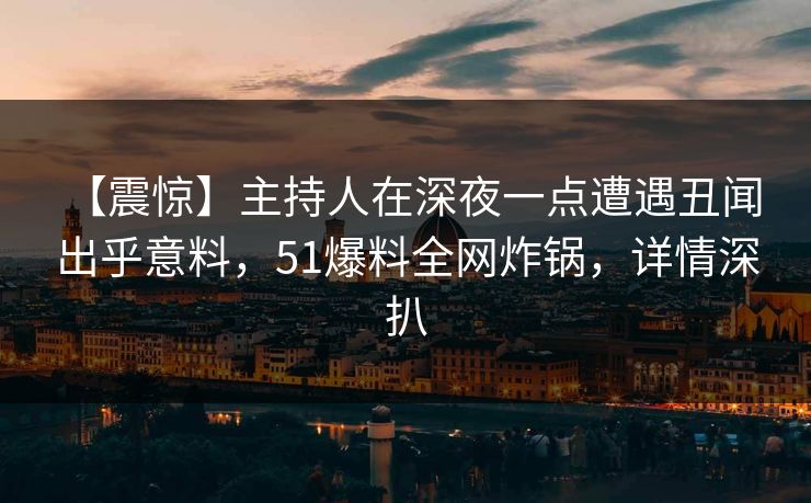 【震惊】主持人在深夜一点遭遇丑闻 出乎意料，51爆料全网炸锅，详情深扒