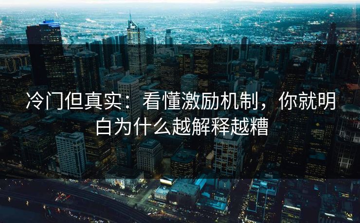 冷门但真实:看懂激励机制,你就明白为什么越解释越糟 冷门但真实:看懂激励机制,你就明白为什么越解释越糟