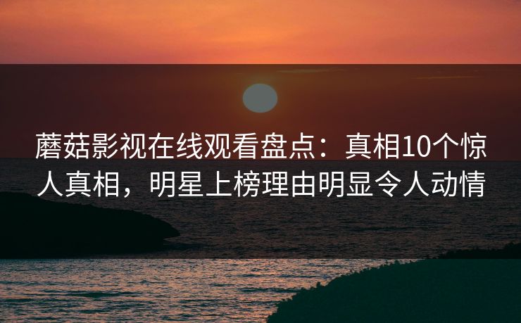 蘑菇影视在线观看盘点：真相10个惊人真相，明星上榜理由明显令人动情
