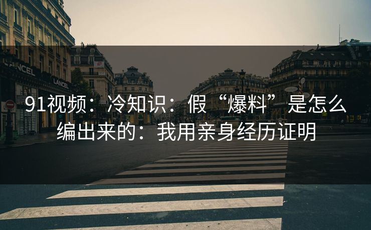 91视频：冷知识：假“爆料”是怎么编出来的：我用亲身经历证明