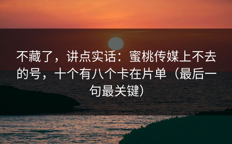 不藏了，讲点实话：蜜桃传媒上不去的号，十个有八个卡在片单（最后一句最关键）