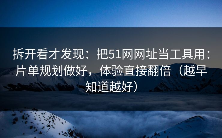 拆开看才发现：把51网网址当工具用：片单规划做好，体验直接翻倍（越早知道越好）