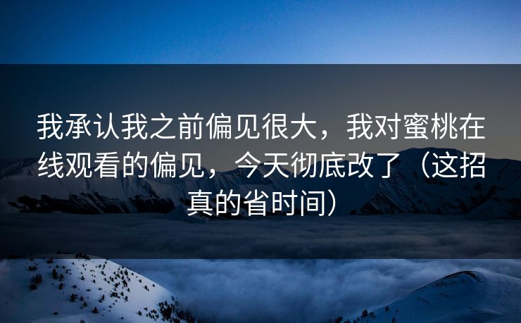 我承认我之前偏见很大，我对蜜桃在线观看的偏见，今天彻底改了（这招真的省时间）