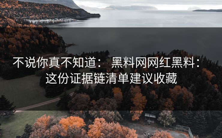 不说你真不知道： 黑料网网红黑料： 这份证据链清单建议收藏