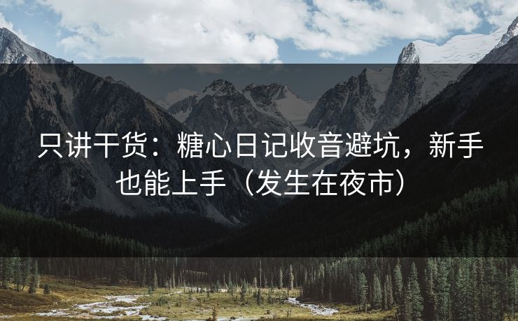 只讲干货：糖心日记收音避坑，新手也能上手（发生在夜市）