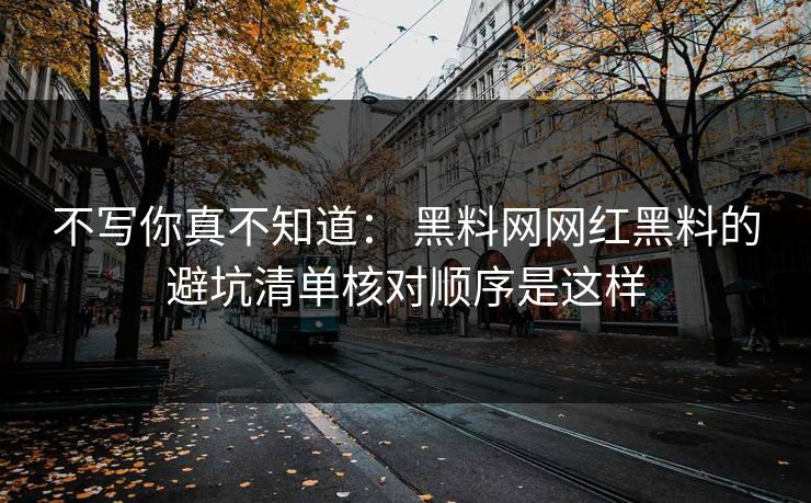 不写你真不知道： 黑料网网红黑料的避坑清单核对顺序是这样